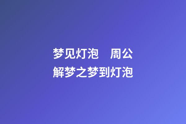 梦见灯泡　周公解梦之梦到灯泡